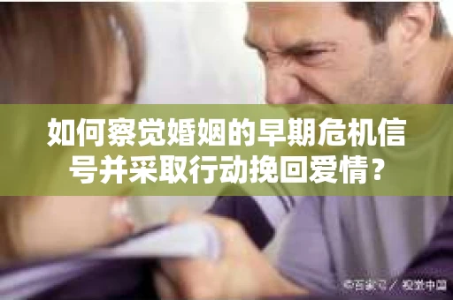 如何察觉婚姻的早期危机信号并采取行动挽回爱情？