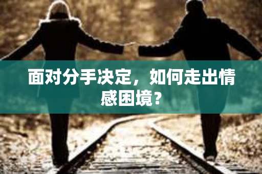 面对分手决定，如何走出情感困境？
