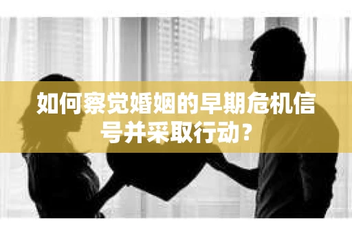 如何察觉婚姻的早期危机信号并采取行动？