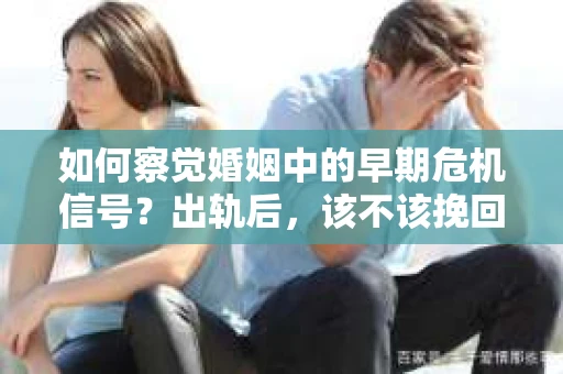 如何察觉婚姻中的早期危机信号？出轨后，该不该挽回怎么办？