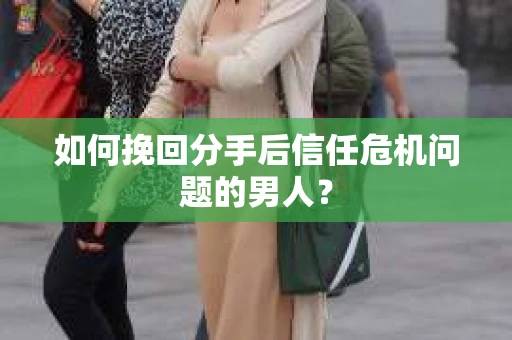 如何挽回分手后信任危机问题的男人？