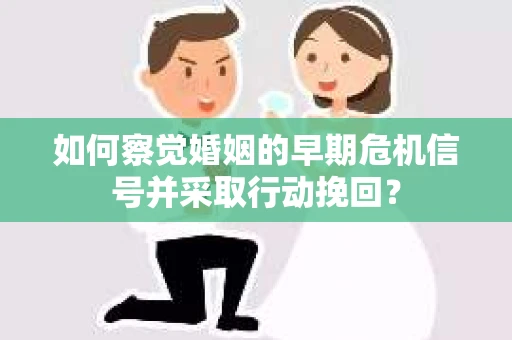 如何察觉婚姻的早期危机信号并采取行动挽回？