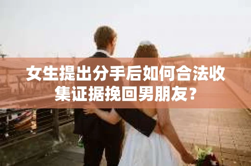 女生提出分手后如何合法收集证据挽回男朋友? 女生提出分手后如何合法收集证据挽回男朋友?