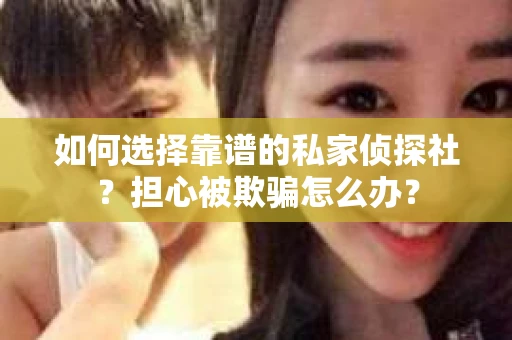 如何选择靠谱的私家侦探社？担心被欺骗怎么办？