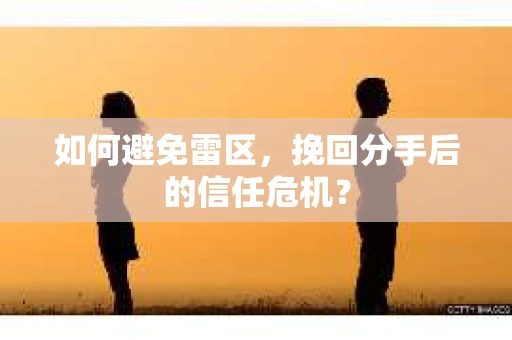 如何避免雷区，挽回分手后的信任危机？