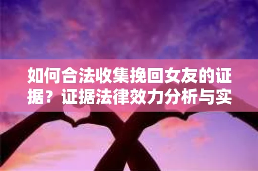 如何合法收集挽回女友的证据？证据法律效力分析与实践指南