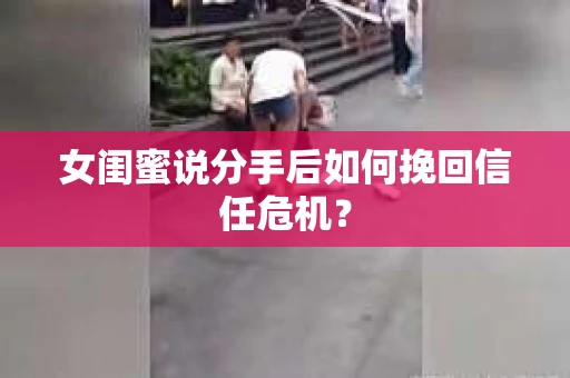 女闺蜜说分手后如何挽回信任危机？