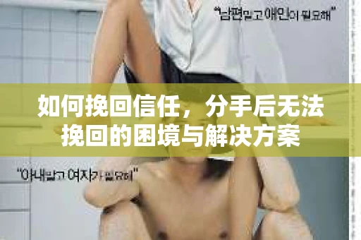 如何挽回信任，分手后无法挽回的困境与解决方案