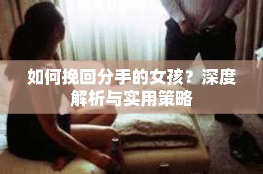 如何挽回分手的女孩?深度解析与实用策略 如何挽回分手的女孩?深度解析与实用策略