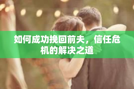 如何成功挽回前夫，信任危机的解决之道