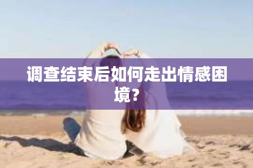 调查结束后如何走出情感困境? 调查结束后如何走出情感困境?