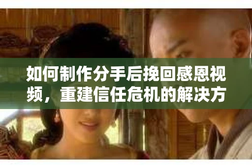如何制作分手后挽回感恩视频,重建信任危机的解决方案 如何制作分手后挽回感恩视频,重建信任危机的解决方案
