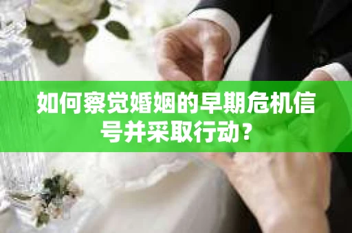 如何察觉婚姻的早期危机信号并采取行动? 如何察觉婚姻的早期危机信号并采取行动?