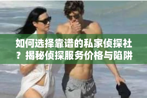 如何选择靠谱的私家侦探社？揭秘侦探服务价格与陷阱