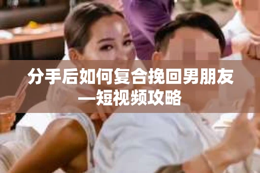 分手后如何复合挽回男朋友—短视频攻略