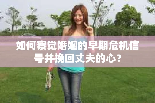 如何察觉婚姻的早期危机信号并挽回丈夫的心? 如何察觉婚姻的早期危机信号并挽回丈夫的心?