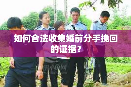 如何合法收集婚前分手挽回的证据？