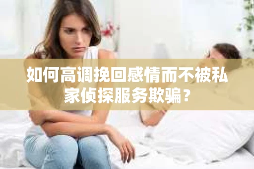 如何高调挽回感情而不被私家侦探服务欺骗？