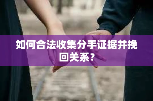 如何合法收集分手证据并挽回关系？