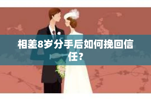 相差8岁分手后如何挽回信任? 相差8岁分手后如何挽回信任?