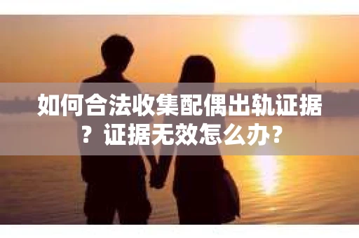 如何合法收集配偶出轨证据？证据无效怎么办？