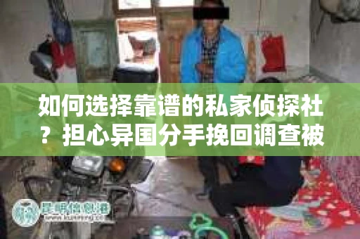 如何选择靠谱的私家侦探社？担心异国分手挽回调查被欺骗怎么办？