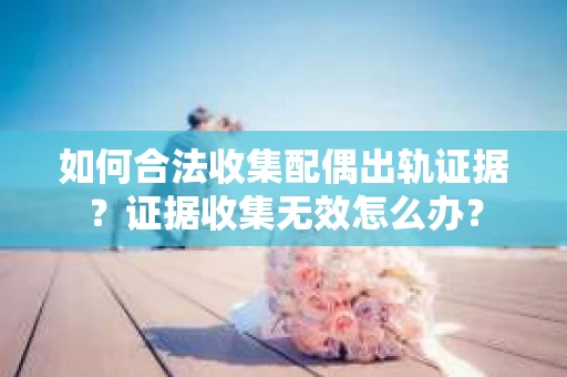如何合法收集配偶出轨证据？证据收集无效怎么办？