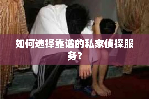 如何选择靠谱的私家侦探服务？