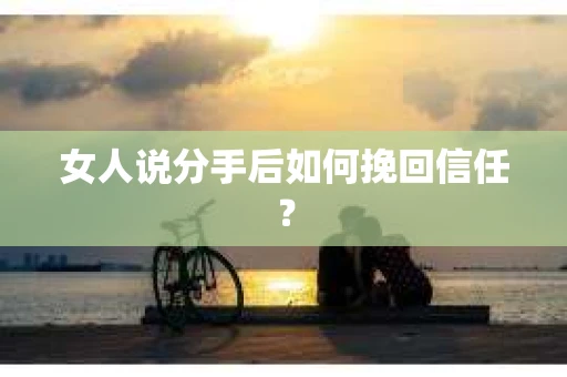 女人说分手后如何挽回信任? 女人说分手后如何挽回信任?