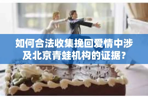 如何合法收集挽回爱情中涉及北京青蛙机构的证据？