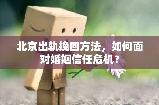 北京出轨挽回方法,如何面对婚姻信任危机? 北京出轨挽回方法,如何面对婚姻信任危机?