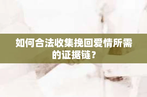 如何合法收集挽回爱情所需的证据链？