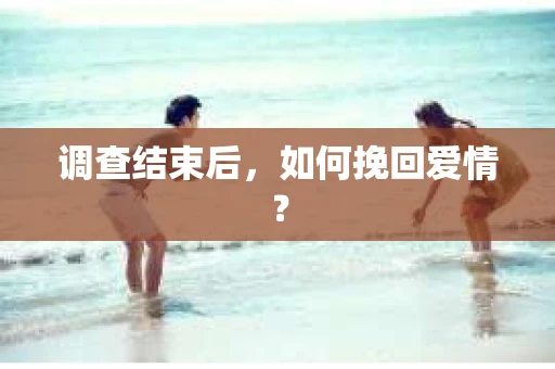 调查结束后，如何挽回爱情？