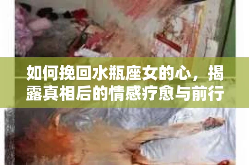 如何挽回水瓶座女的心，揭露真相后的情感疗愈与前行计划