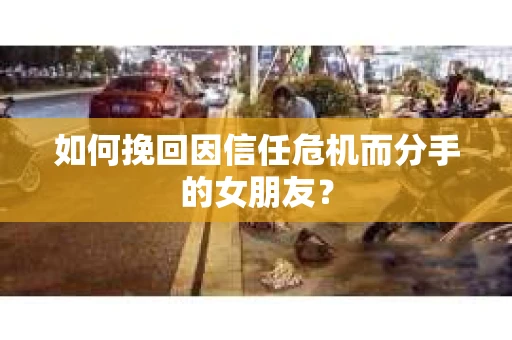 如何挽回因信任危机而分手的女朋友? 如何挽回因信任危机而分手的女朋友?