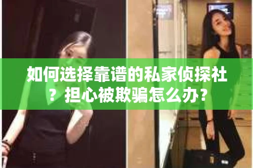 如何选择靠谱的私家侦探社？担心被欺骗怎么办？