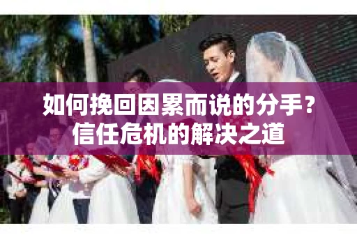 如何挽回因累而说的分手?信任危机的解决之道 如何挽回因累而说的分手?信任危机的解决之道
