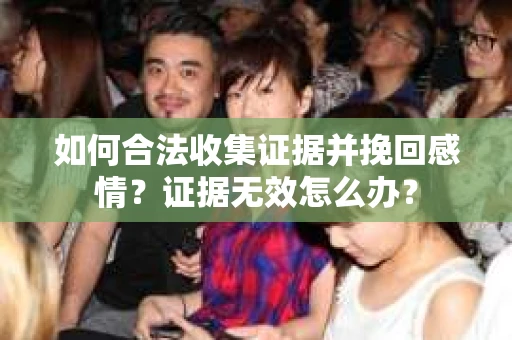 如何合法收集证据并挽回感情?证据无效怎么办? 如何合法收集证据并挽回感情?证据无效怎么办?