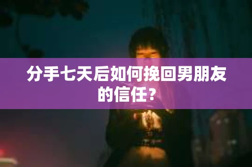 分手七天后如何挽回男朋友的信任? 分手七天后如何挽回男朋友的信任?