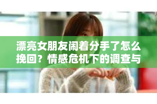 漂亮女朋友闹着分手了怎么挽回？情感危机下的调查与应对策略