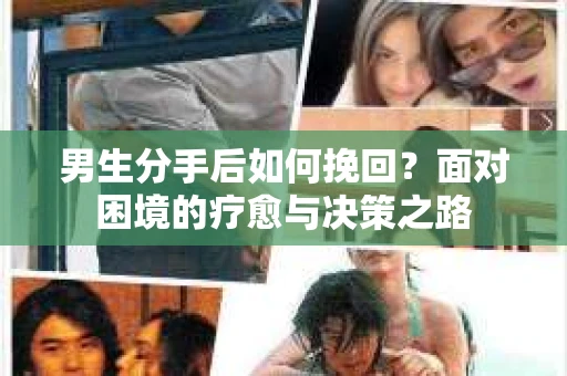 男生分手后如何挽回?面对困境的疗愈与决策之路 男生分手后如何挽回?面对困境的疗愈与决策之路