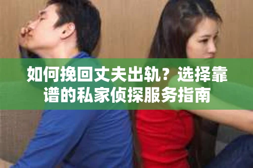 如何挽回丈夫出轨？选择靠谱的私家侦探服务指南