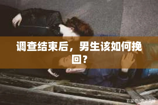 调查结束后，男生该如何挽回？