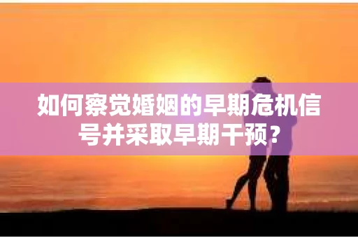 如何察觉婚姻的早期危机信号并采取早期干预? 如何察觉婚姻的早期危机信号并采取早期干预?