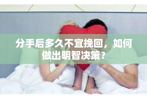 分手后多久不宜挽回，如何做出明智决策？