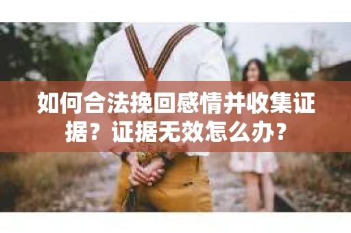如何合法挽回感情并收集证据?证据无效怎么办? 如何合法挽回感情并收集证据?证据无效怎么办?