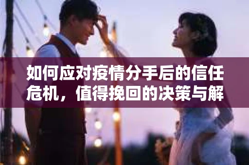 如何应对疫情分手后的信任危机，值得挽回的决策与解决方案
