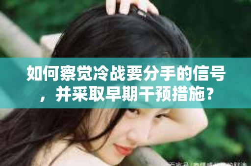 如何察觉冷战要分手的信号，并采取早期干预措施？