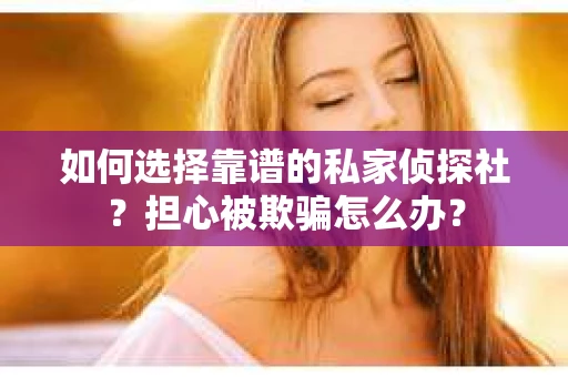 如何选择靠谱的私家侦探社？担心被欺骗怎么办？
