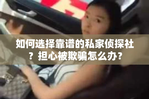 如何选择靠谱的私家侦探社？担心被欺骗怎么办？